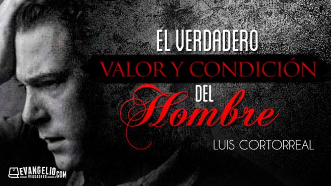 El Verdadero Valor y Condición Del Hombre | Luis Cortorreal