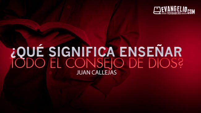 ¿Qué Significa Enseñar “Todo El Consejo De Dios”? | Juan Callejas ¿Qué Significa Enseñar "Todo El Consejo De Dios"? | Juan Callejas