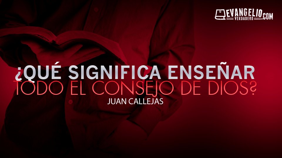 ¿Qué Significa Enseñar “Todo El Consejo De Dios”? | Juan Callejas ¿Qué Significa Enseñar "Todo El Consejo De Dios"? | Juan Callejas