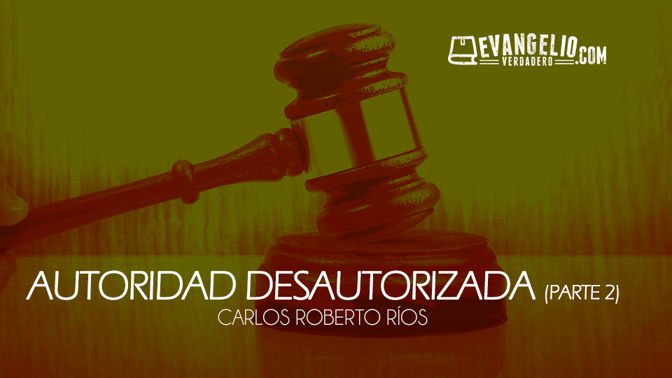 Autoridad Desautorizada (Parte 2) | Carlos Roberto Ríos