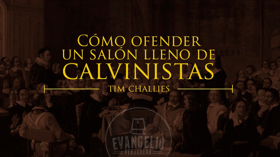 Cómo ofender un salón lleno de Calvinistas | Tim Challies | Evangelio Verdadero Cómo ofender un salón lleno de Calvinistas | Tim Challies | Evangelio Verdadero