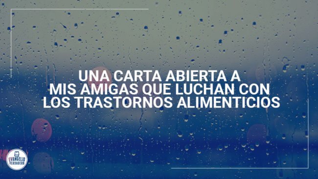 Una carta abierta a mis amigas que luchan con los trastornos alimenticios | Evangelio Verdadero Una carta abierta a mis amigas que luchan con los trastornos alimenticios | Evangelio Verdadero