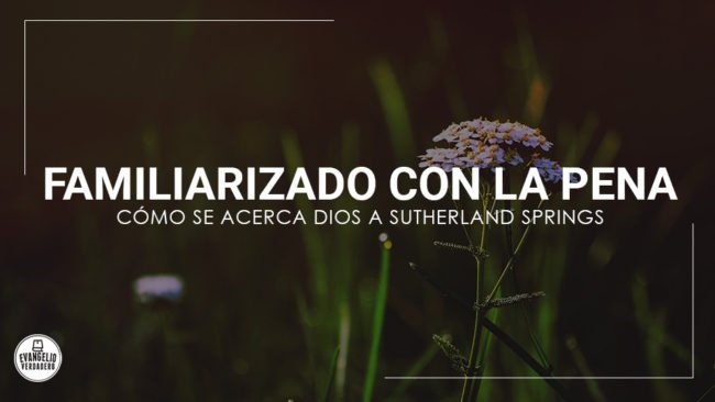 Familiarizado con la pena (Cómo se acerca Dios a Sutherland Springs) | Evangelio Verdadero Familiarizado con la pena (Cómo se acerca Dios a Sutherland Springs) | Evangelio Verdadero