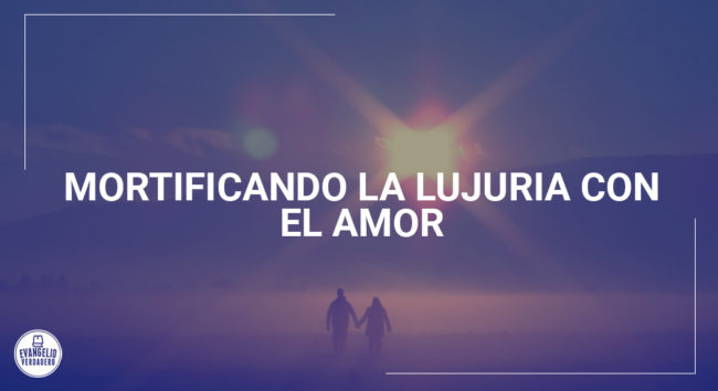 Mortificando la lujuria con el amor | Evangelio Verdadero