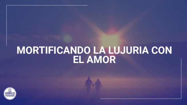Mortificando la lujuria con el amor | Evangelio Verdadero Mortificando la lujuria con el amor | Evangelio Verdadero