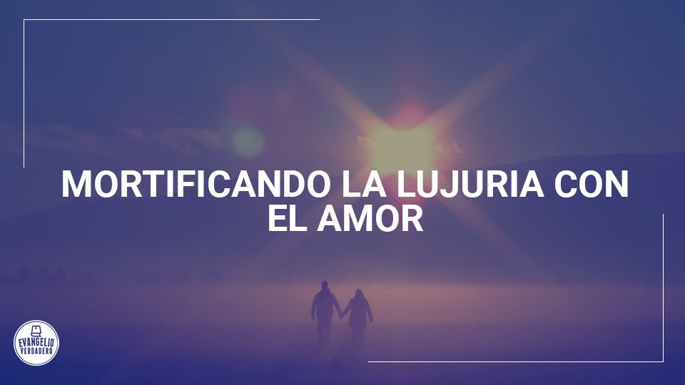 Mortificando la lujuria con el amor | Evangelio Verdadero Mortificando la lujuria con el amor | Evangelio Verdadero
