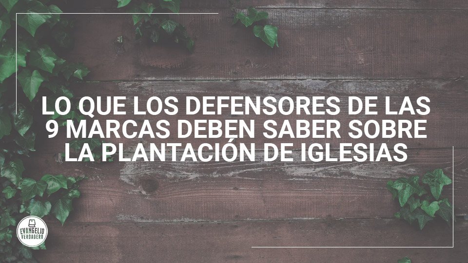 Lo que los defensores de las 9 Marcas deben saber sobre plantación de iglesias | Evangelio Verdadero