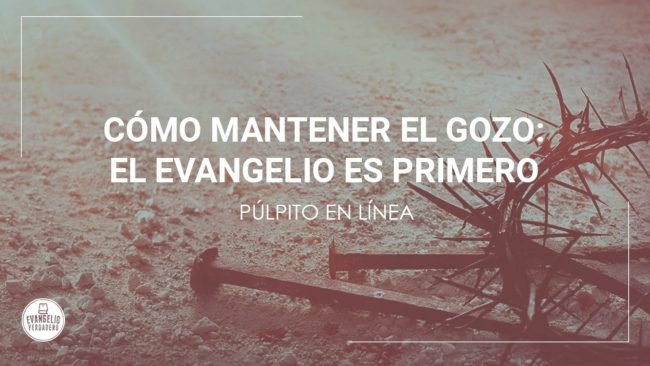 Cómo mantener el gozo: el evangelio es primero | Evangelio Verdadero Cómo mantener el gozo: el evangelio es primero | Evangelio Verdadero