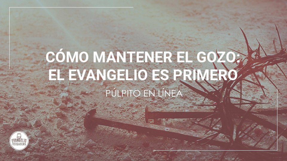 Cómo mantener el gozo: el evangelio es primero | Evangelio Verdadero Cómo mantener el gozo: el evangelio es primero | Evangelio Verdadero