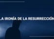 La ironía de la resurrección | Evangelio Verdadero