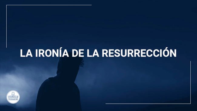 La ironía de la resurrección | Evangelio Verdadero La ironía de la resurrección | Evangelio Verdadero